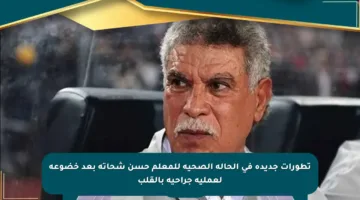 تطورات جديدة في الحالة الصحية للمعلم حسن شحاته بعد خضوعه لعملية جراحية بالقلب